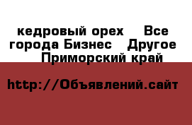 кедровый орех  - Все города Бизнес » Другое   . Приморский край